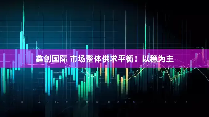 鑫创国际 市场整体供求平衡！以稳为主